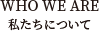 WHO WE ARE　私たちについて